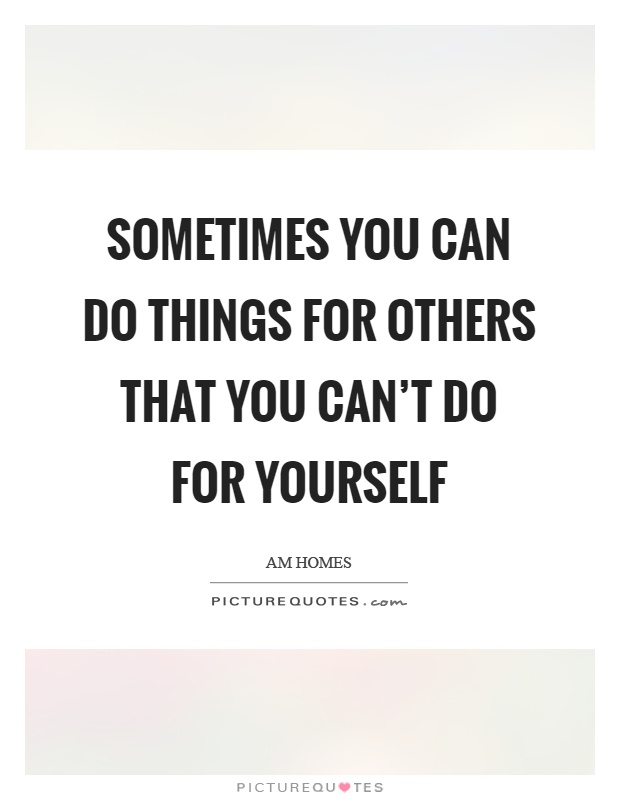 Sometimes you can do things for others that you can't do for yourself Picture Quote #1