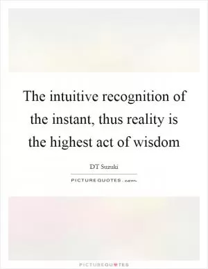 The intuitive recognition of the instant, thus reality is the highest act of wisdom Picture Quote #1