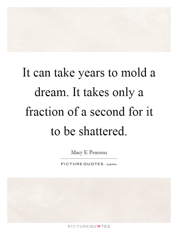 It can take years to mold a dream. It takes only a fraction of a second for it to be shattered Picture Quote #1