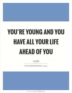 You’re young and you have all your life ahead of you Picture Quote #1