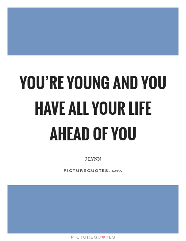 You're young and you have all your life ahead of you Picture Quote #1
