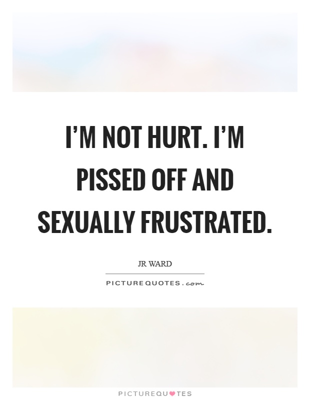 I’m not hurt. I’m pissed off and sexually frustrated Picture Quote #1