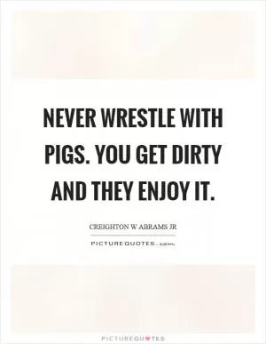 Never wrestle with pigs. You get dirty and they enjoy it Picture Quote #1