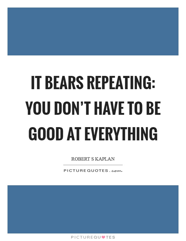 It bears repeating: you don't have to be good at everything Picture Quote #1