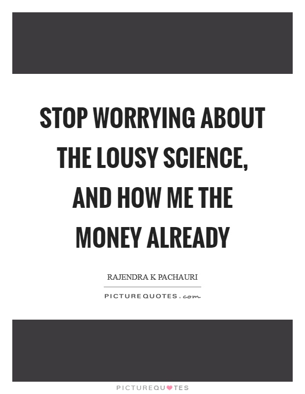 Stop worrying about the lousy science, and how me the money already Picture Quote #1