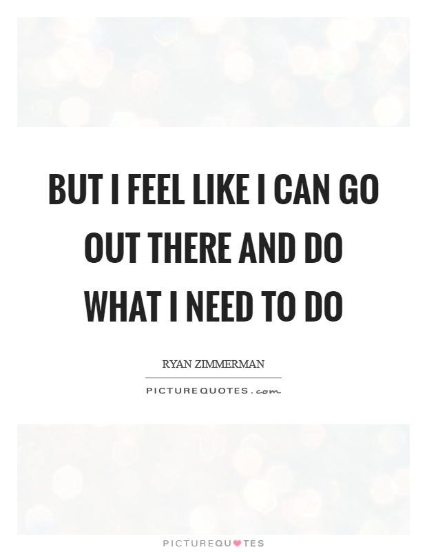 But I feel like I can go out there and do what I need to do Picture Quote #1