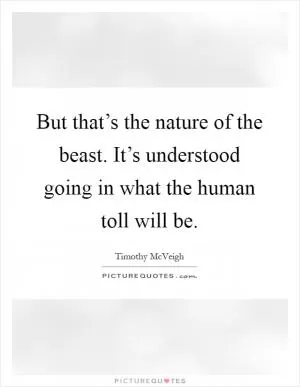 But that’s the nature of the beast. It’s understood going in what the human toll will be Picture Quote #1