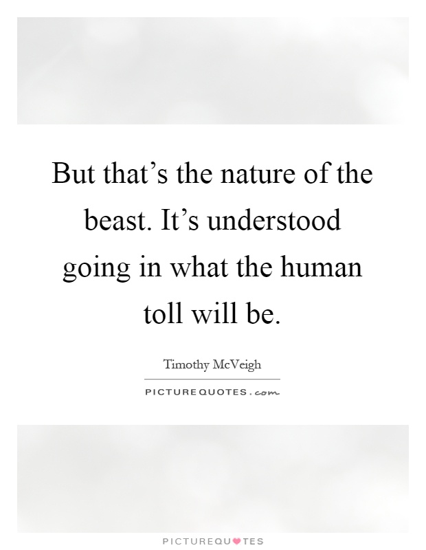 But that's the nature of the beast. It's understood going in what the human toll will be Picture Quote #1