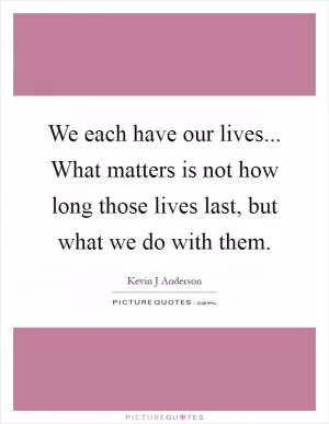 We each have our lives... What matters is not how long those lives last, but what we do with them Picture Quote #1
