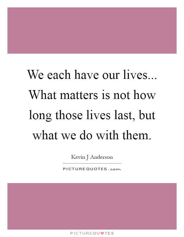 We each have our lives... What matters is not how long those lives last, but what we do with them Picture Quote #1