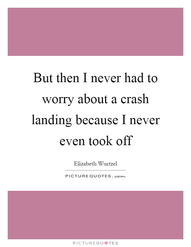 But then I never had to worry about a crash landing because I never even took off Picture Quote #1