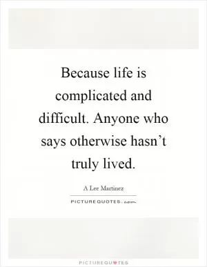 Because life is complicated and difficult. Anyone who says otherwise hasn’t truly lived Picture Quote #1