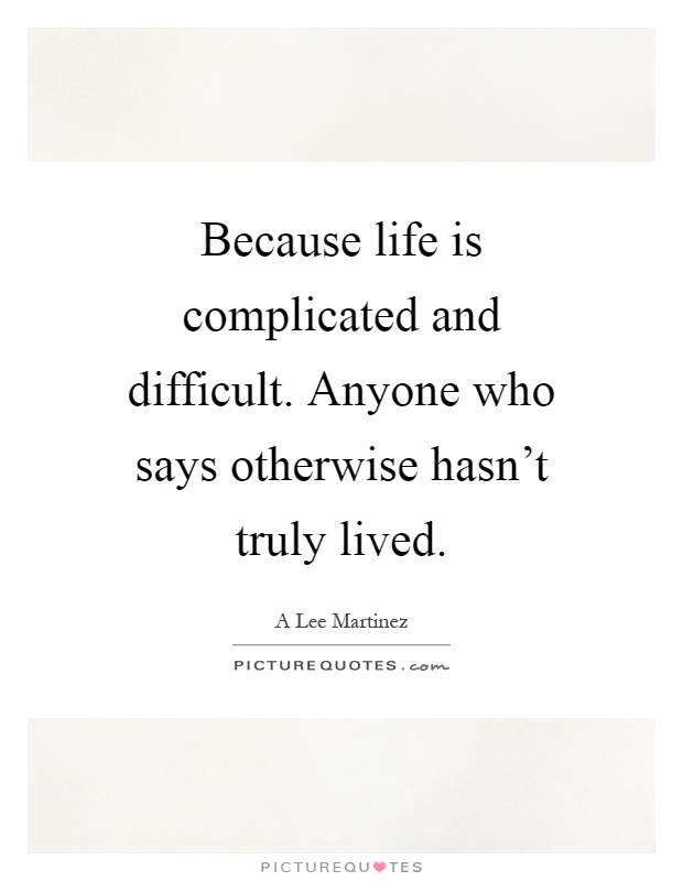 Because life is complicated and difficult. Anyone who says otherwise hasn't truly lived Picture Quote #1