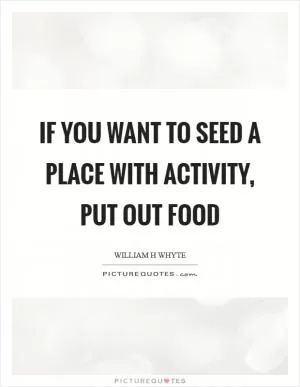 If you want to seed a place with activity, put out food Picture Quote #1