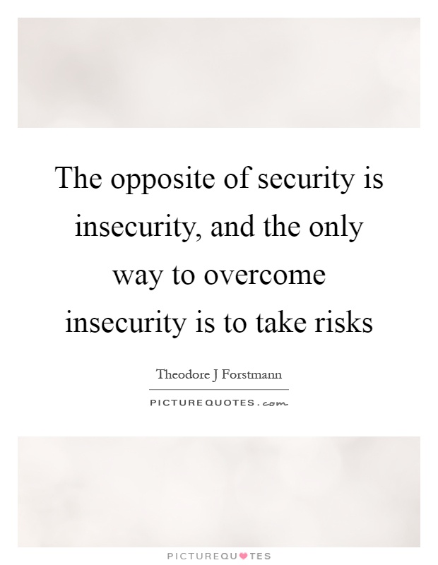 The opposite of security is insecurity, and the only way to overcome insecurity is to take risks Picture Quote #1