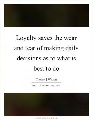 Loyalty saves the wear and tear of making daily decisions as to what is best to do Picture Quote #1