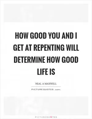How good you and I get at repenting will determine how good life is Picture Quote #1