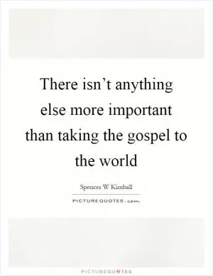 There isn’t anything else more important than taking the gospel to the world Picture Quote #1
