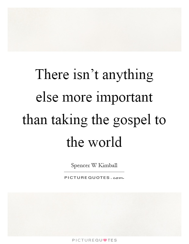 There isn't anything else more important than taking the gospel to the world Picture Quote #1