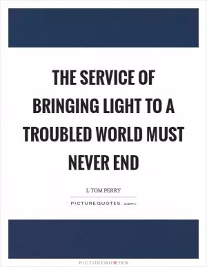 The service of bringing light to a troubled world must never end Picture Quote #1