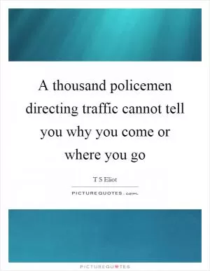 A thousand policemen directing traffic cannot tell you why you come or where you go Picture Quote #1