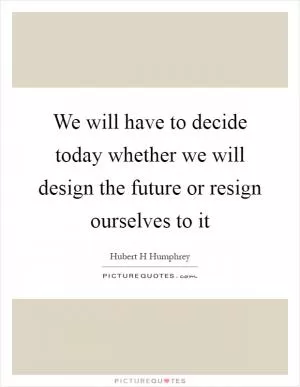 We will have to decide today whether we will design the future or resign ourselves to it Picture Quote #1