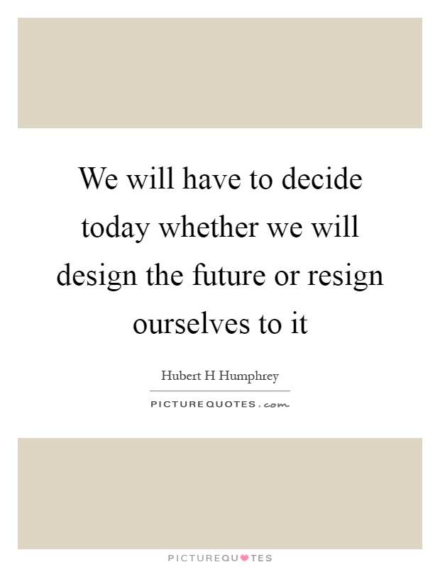 We will have to decide today whether we will design the future or resign ourselves to it Picture Quote #1