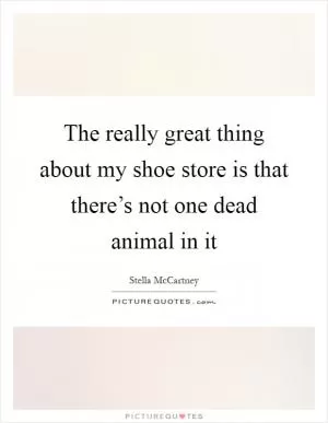 The really great thing about my shoe store is that there’s not one dead animal in it Picture Quote #1
