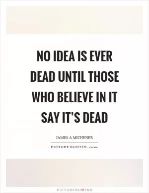 No idea is ever dead until those who believe in it say it’s dead Picture Quote #1