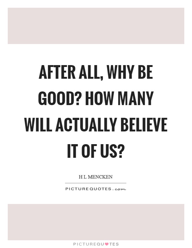 After all, why be good? How many will actually believe it of us? Picture Quote #1