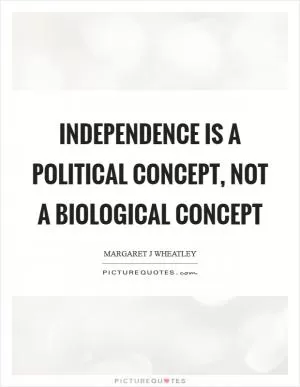 Independence is a political concept, not a biological concept Picture Quote #1