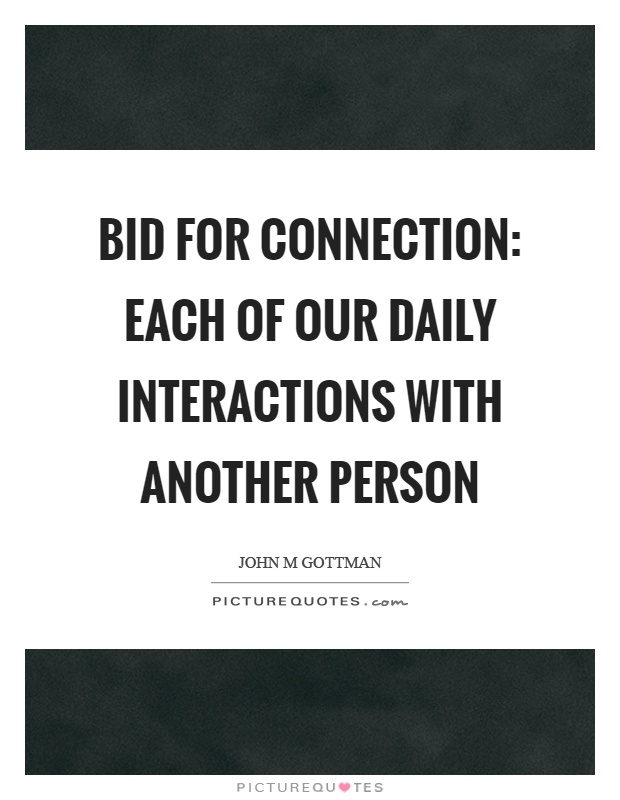 Bid for connection: Each of our daily interactions with another person Picture Quote #1