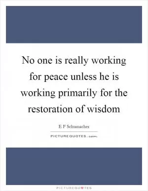 No one is really working for peace unless he is working primarily for the restoration of wisdom Picture Quote #1
