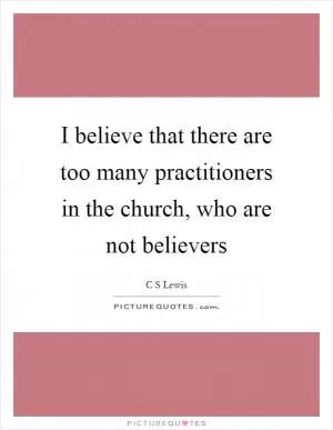 I believe that there are too many practitioners in the church, who are not believers Picture Quote #1