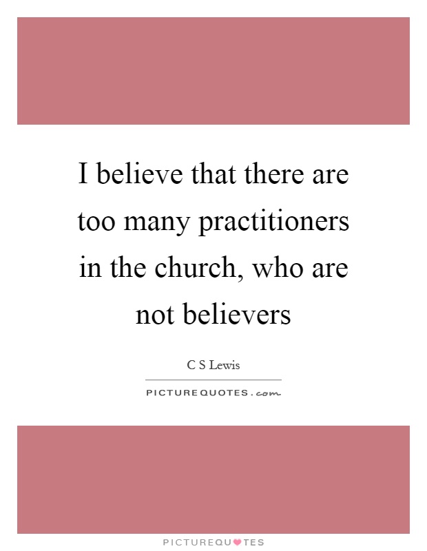 I believe that there are too many practitioners in the church, who are not believers Picture Quote #1