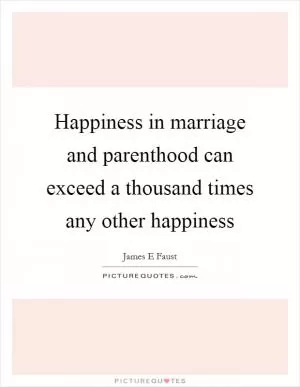 Happiness in marriage and parenthood can exceed a thousand times any other happiness Picture Quote #1