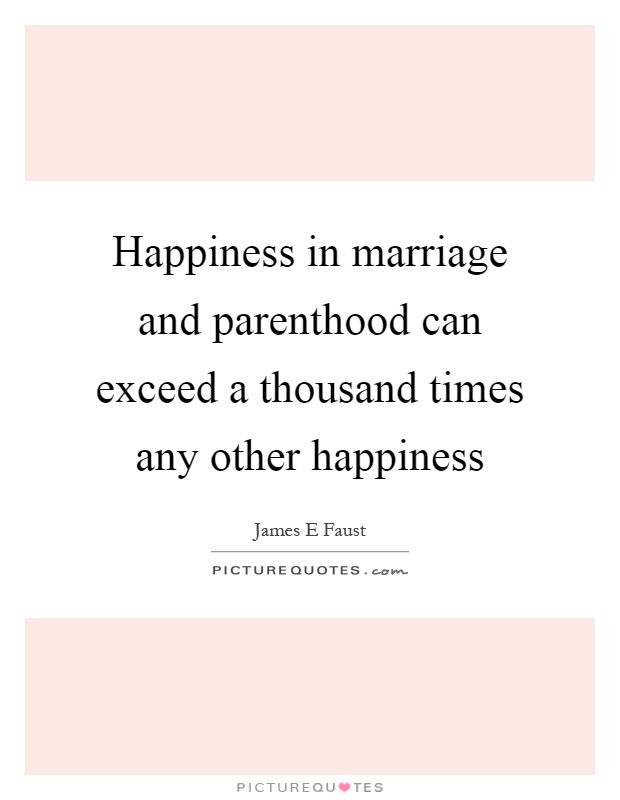 Happiness in marriage and parenthood can exceed a thousand times any other happiness Picture Quote #1