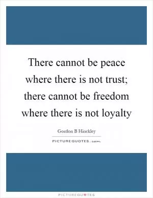 There cannot be peace where there is not trust; there cannot be freedom where there is not loyalty Picture Quote #1