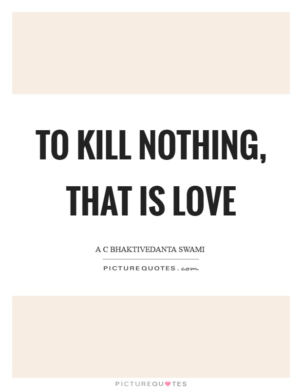 To kill nothing, that is love Picture Quote #1