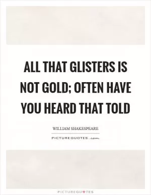 All that glisters is not gold; Often have you heard that told Picture Quote #1