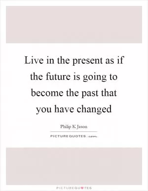Live in the present as if the future is going to become the past that you have changed Picture Quote #1