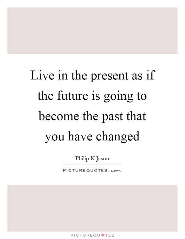 Live in the present as if the future is going to become the past that you have changed Picture Quote #1