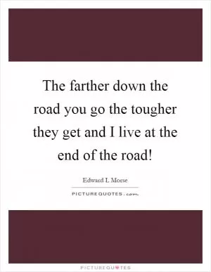 The farther down the road you go the tougher they get and I live at the end of the road! Picture Quote #1