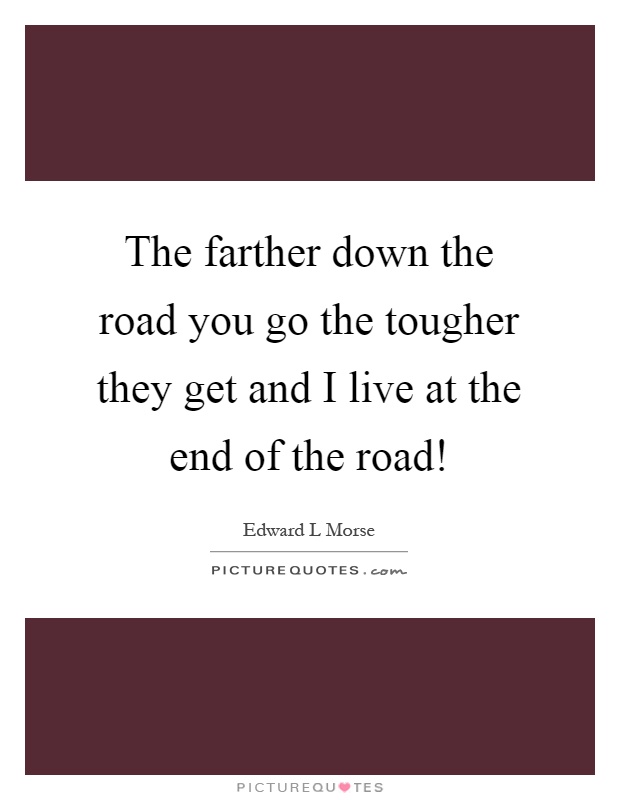 The farther down the road you go the tougher they get and I live at the end of the road! Picture Quote #1