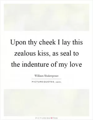 Upon thy cheek I lay this zealous kiss, as seal to the indenture of my love Picture Quote #1