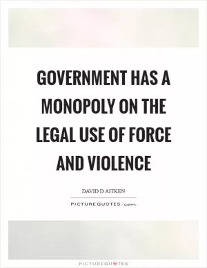Government has a monopoly on the legal use of force and violence Picture Quote #1