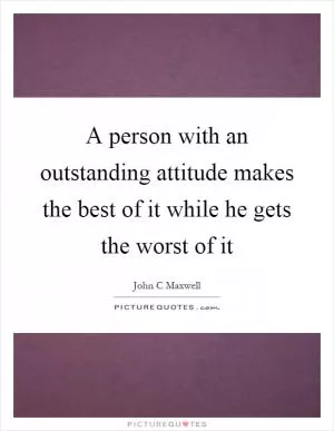 A person with an outstanding attitude makes the best of it while he gets the worst of it Picture Quote #1