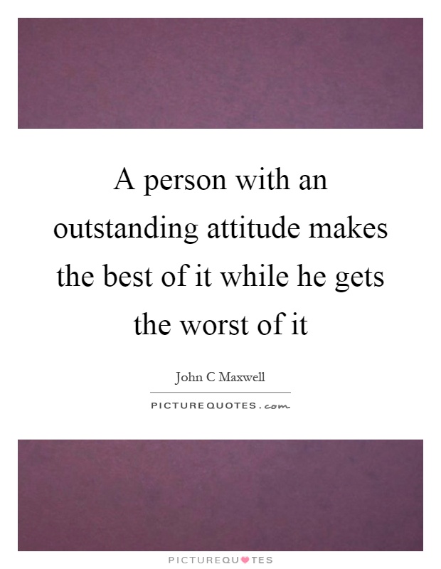 A person with an outstanding attitude makes the best of it while he gets the worst of it Picture Quote #1