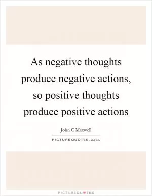 As negative thoughts produce negative actions, so positive thoughts produce positive actions Picture Quote #1