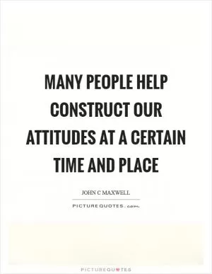 Many people help construct our attitudes at a certain time and place Picture Quote #1